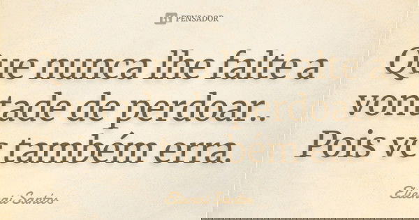 Que nunca lhe falte a vontade de perdoar.. Pois vc também erra.... Frase de Elienai Santos.