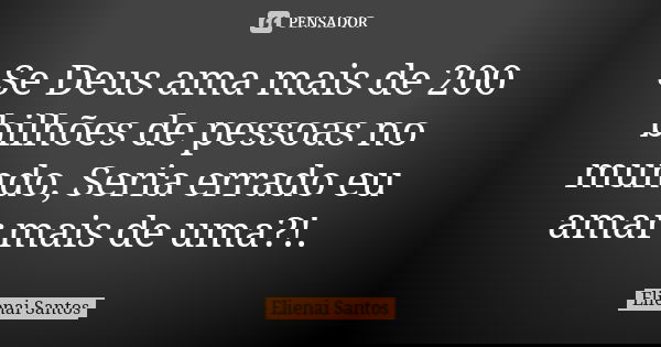 Se Deus ama mais de 200 bilhões de pessoas no mundo, Seria errado eu amar mais de uma?!.... Frase de Elienai Santos.