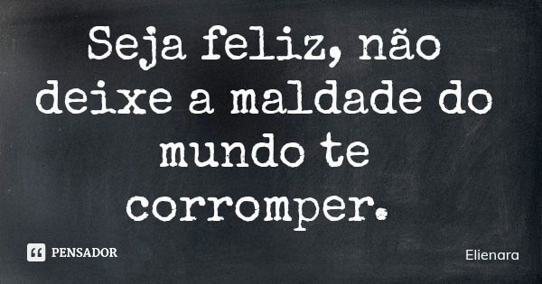 Seja feliz, não deixe a maldade do mundo te corromper.... Frase de Elienara.