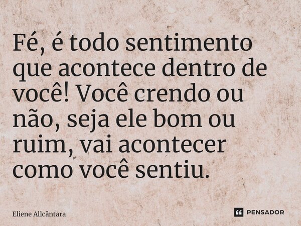 ⁠Fé, é todo sentimento que acontece dentro de você! Você crendo ou não, seja ele bom ou ruim, vai acontecer como você sentiu.... Frase de Eliene Allcântara.