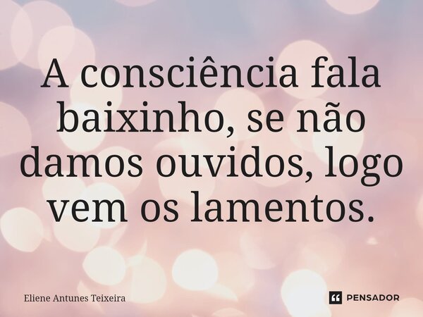 A consciência fala baixinho, se não damos ouvidos, logo vem os lamentos.⁠... Frase de Eliene Antunes Teixeira.