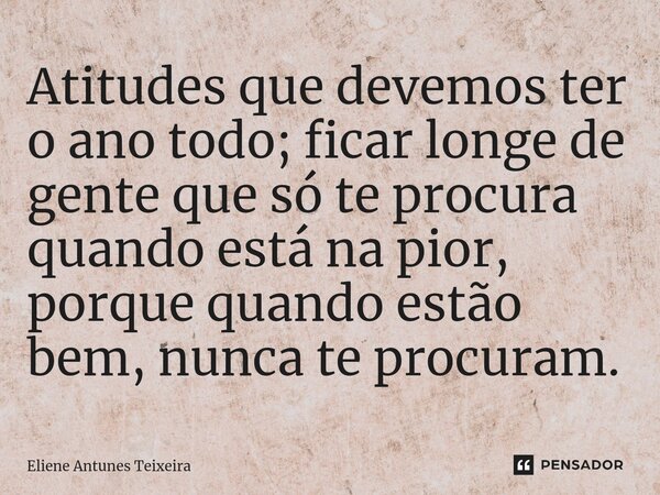 Atitudes que devemos ter o ano todo; ficar longe de gente que só te procura quando está na pior, porque quando estão bem, nunca te procuram.⁠... Frase de Eliene Antunes Teixeira.