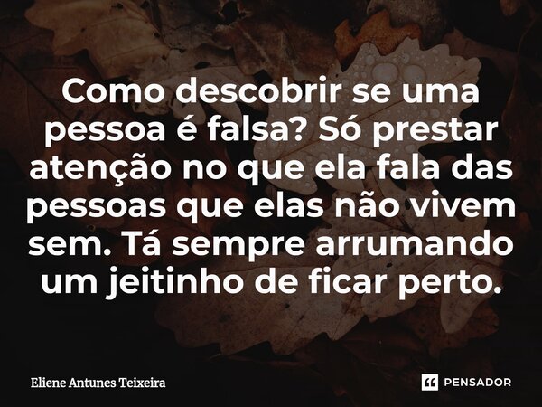 Como descobrir se uma pessoa é falsa? Só prestar atenção no que ela fala das pessoas que elas não vivem sem. Tá sempre arrumando um jeitinho de ficar perto.... Frase de Eliene Antunes Teixeira.