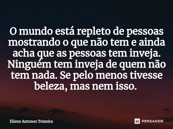 O mundo está repleto de pessoas mostrando o que não tem e ainda acha que as pessoas tem inveja. Ninguém tem inveja de quem não tem nada. Se pelo menos tivesse b... Frase de Eliene Antunes Teixeira.