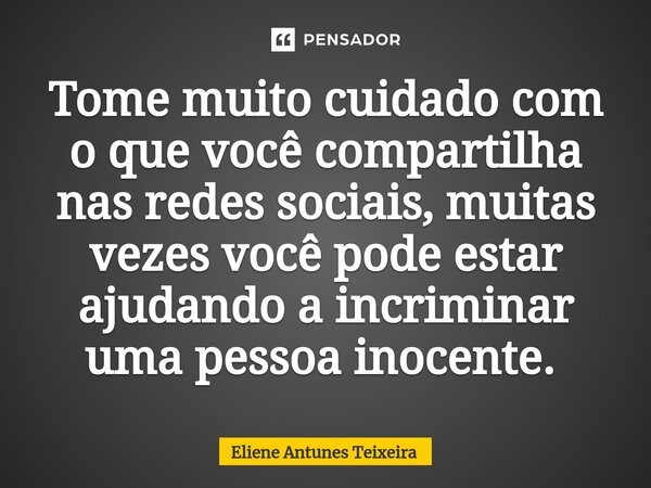 Tome muito cuidado com o que você compartilha nas redes sociais, muitas vezes você pode estar ajudando a incriminar uma pessoa inocente. ⁠... Frase de Eliene Antunes Teixeira.