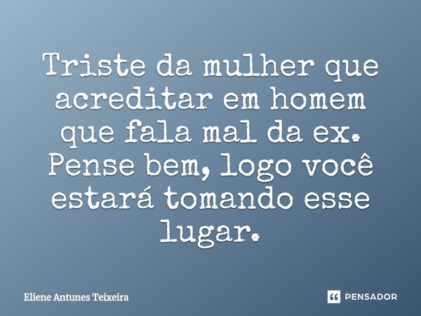 ⁠Triste da mulher que acreditar em homem que fala mal da ex. Pense bem, logo você estará tomando esse lugar.... Frase de Eliene Antunes Teixeira.