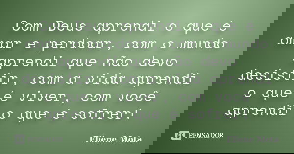 Com Deus aprendi o que é amar e perdoar, com o mundo aprendi que não devo desistir, com a vida aprendi o que é viver, com você aprendi o que é sofrer!... Frase de Eliene Mota.
