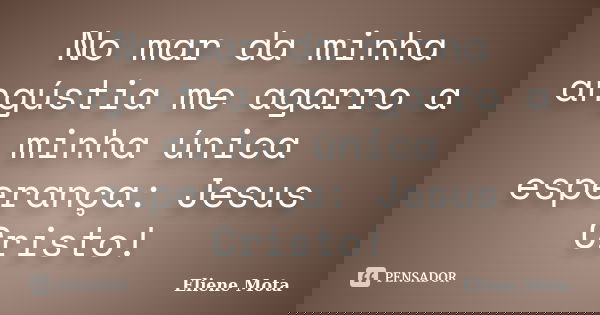 No mar da minha angústia me agarro a minha única esperança: Jesus Cristo!... Frase de Eliene Mota.