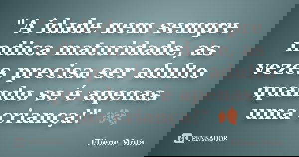 "A idade nem sempre indica maturidade, as vezes precisa ser adulto quando se é apenas uma criança!" 🍂... Frase de Eliene Mota.