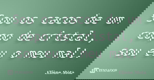 Sou os cacos de um copo de cristal, sou eu o meu mal!... Frase de Eliene Mota.