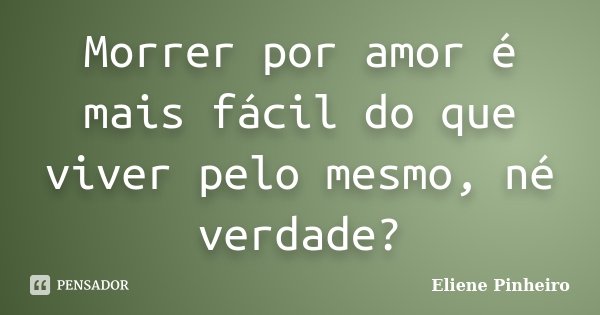 Morrer por amor é mais fácil do que viver pelo mesmo, né verdade?... Frase de Eliene Pinheiro.