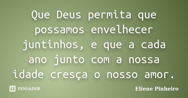 Que Deus permita que possamos envelhecer juntinhos, e que a cada ano junto com a nossa idade cresça o nosso amor.... Frase de Eliene Pinheiro.