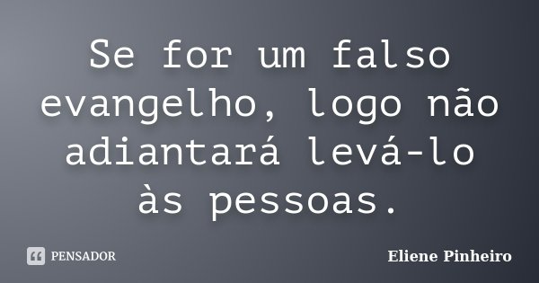 Se for um falso evangelho, logo não adiantará levá-lo às pessoas.... Frase de Eliene Pinheiro.