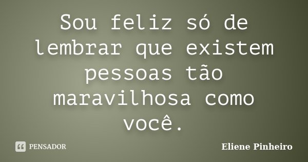 Sou feliz só de lembrar que existem pessoas tão maravilhosa como você.... Frase de Eliene Pinheiro.