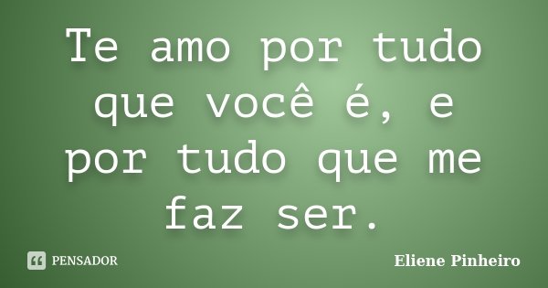 Te amo por tudo que você é, e por tudo que me faz ser.... Frase de Eliene Pinheiro.