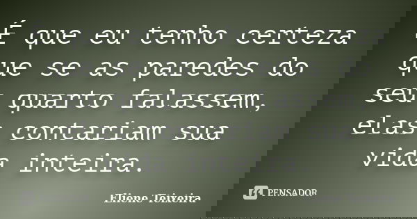 É que eu tenho certeza que se as paredes do seu quarto falassem, elas contariam sua vida inteira.... Frase de Eliene Teixeira.