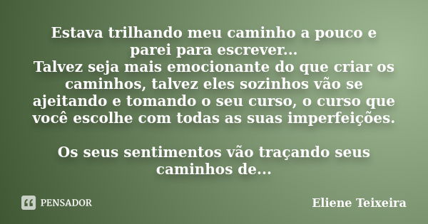 Estava trilhando meu caminho a pouco e parei para escrever... Talvez seja mais emocionante do que criar os caminhos, talvez eles sozinhos vão se ajeitando e tom... Frase de Eliene Teixeira.