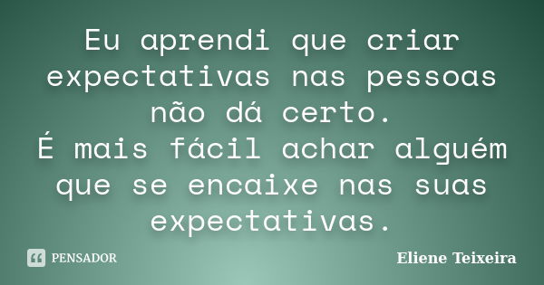 Eu aprendi que criar expectativas nas pessoas não dá certo. É mais fácil achar alguém que se encaixe nas suas expectativas.... Frase de Eliene Teixeira.