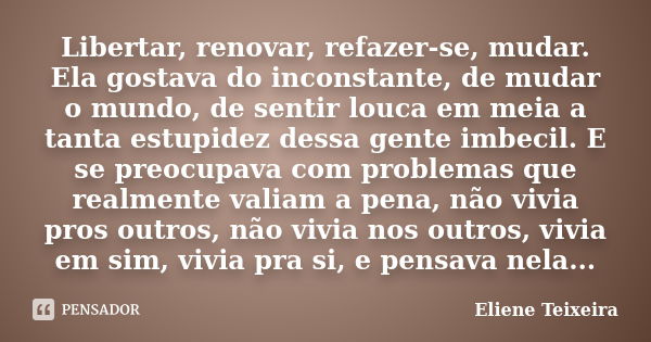 Libertar, renovar, refazer-se, mudar. Ela gostava do inconstante, de mudar o mundo, de sentir louca em meia a tanta estupidez dessa gente imbecil. E se preocupa... Frase de Eliene Teixeira.