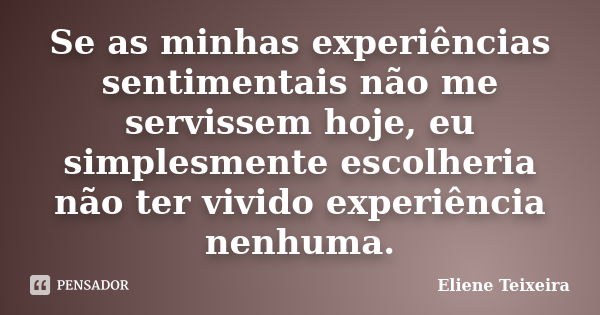 Se as minhas experiências sentimentais não me servissem hoje, eu simplesmente escolheria não ter vivido experiência nenhuma.... Frase de Eliene Teixeira.