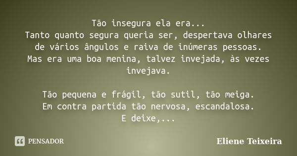 Tão insegura ela era... Tanto quanto segura queria ser, despertava olhares de vários ângulos e raiva de inúmeras pessoas. Mas era uma boa menina, talvez invejad... Frase de Eliene Teixeira.