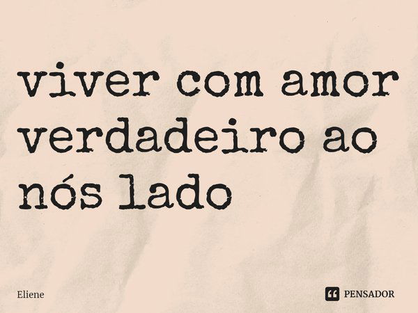 viver com amor verdadeiro ao⁠ nós lado... Frase de Eliene.