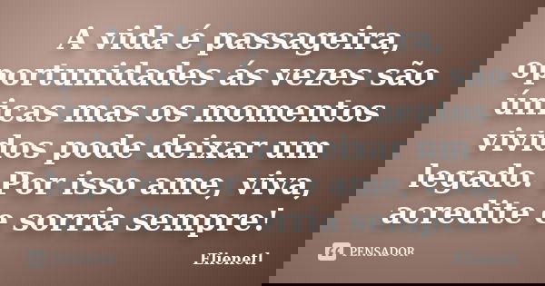 A vida é passageira, oportunidades ás vezes são únicas mas os momentos vividos pode deixar um legado. Por isso ame, viva, acredite e sorria sempre!... Frase de Elienetl.
