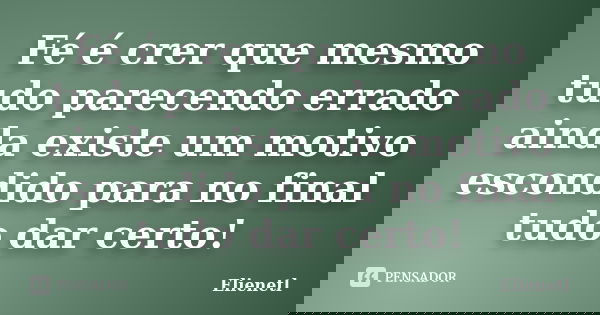 Fé é crer que mesmo tudo parecendo errado ainda existe um motivo escondido para no final tudo dar certo!... Frase de Elienetl.