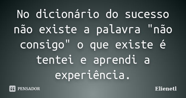 No dicionário do sucesso não existe a palavra "não consigo" o que existe é tentei e aprendi a experiência.... Frase de Elienetl.