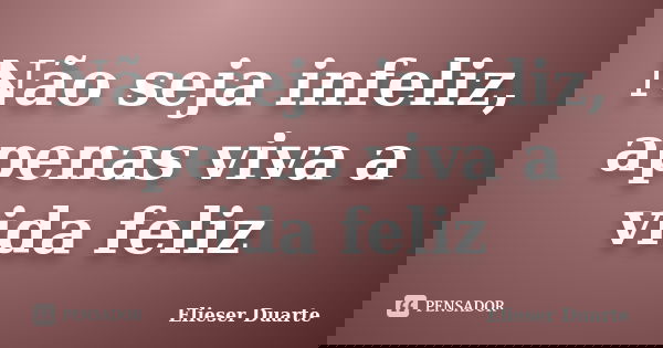 Não seja infeliz, apenas viva a vida feliz... Frase de Elieser Duarte.