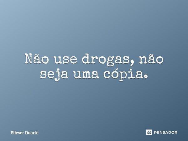 Não use drogas, não seja uma cópia.... Frase de Elieser Duarte.