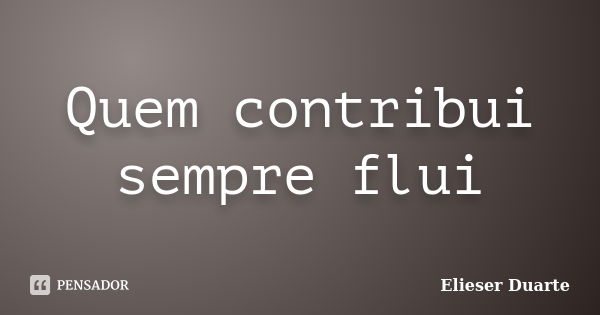 Quem contribui sempre flui... Frase de Elieser Duarte.