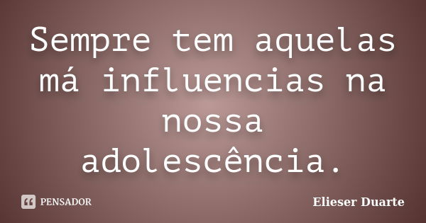 Sempre tem aquelas má influencias na nossa adolescência.... Frase de Elieser Duarte.