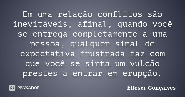 Em uma relação conflitos são inevitáveis, afinal, quando você se entrega completamente a uma pessoa, qualquer sinal de expectativa frustrada faz com que você se... Frase de Elieser Gonçalves.