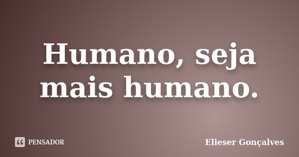 Humano, seja mais humano.... Frase de Elieser Gonçalves.
