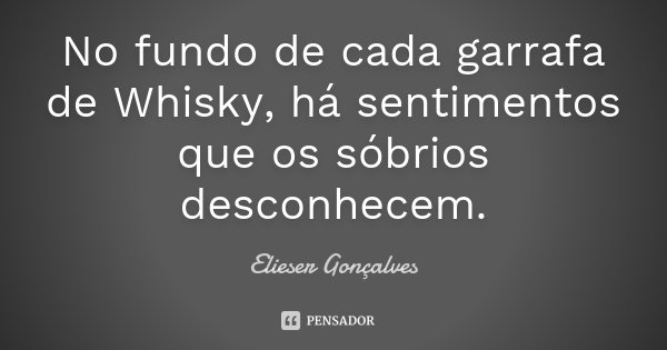 No fundo de cada garrafa de Whisky, há sentimentos que os sóbrios desconhecem.... Frase de Elieser Gonçalves.
