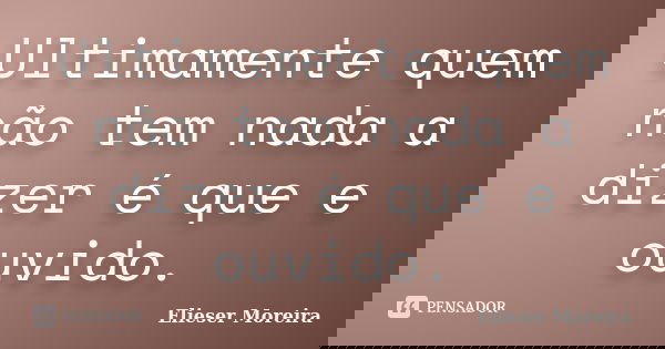 Ultimamente quem não tem nada a dizer é que e ouvido.... Frase de Elieser Moreira.