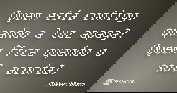 Quem está contigo quando a luz apaga? Quem fica quando o sol acorda?... Frase de Eliéser Moura.
