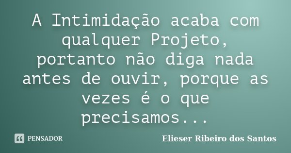 A Intimidação acaba com qualquer Projeto, portanto não diga nada antes de ouvir, porque as vezes é o que precisamos...... Frase de Elieser Ribeiro dos Santos.