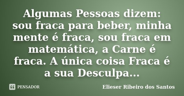 Algumas Pessoas dizem: sou fraca para beber, minha mente é fraca, sou fraca em matemática, a Carne é fraca. A única coisa Fraca é a sua Desculpa...... Frase de Elieser Ribeiro dos Santos.