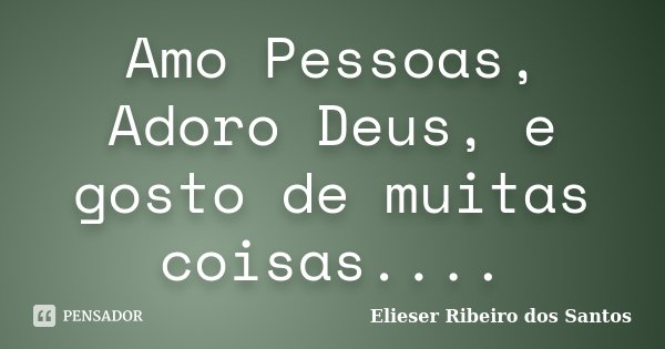Amo Pessoas, Adoro Deus, e gosto de muitas coisas....... Frase de Elieser Ribeiro dos Santos.