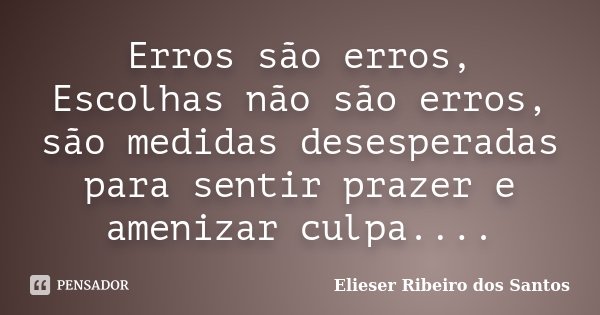 Erros são erros, Escolhas não são erros, são medidas desesperadas para sentir prazer e amenizar culpa....... Frase de Elieser Ribeiro dos Santos.