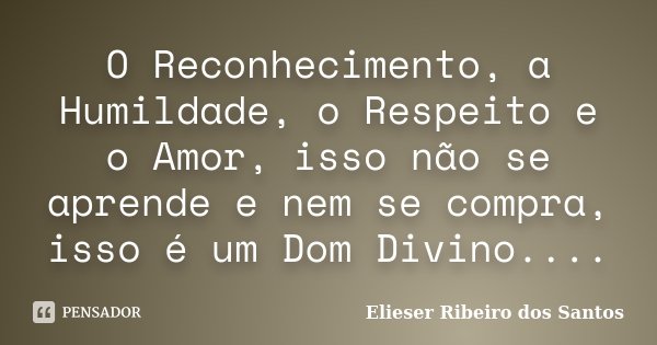 O Reconhecimento, a Humildade, o Respeito e o Amor, isso não se aprende e nem se compra, isso é um Dom Divino....... Frase de Elieser Ribeiro dos Santos.