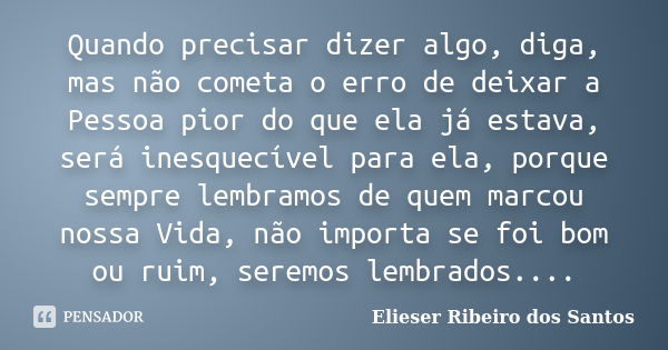 Quando precisar dizer algo, diga, mas não cometa o erro de deixar a Pessoa pior do que ela já estava, será inesquecível para ela, porque sempre lembramos de que... Frase de Elieser Ribeiro dos Santos.