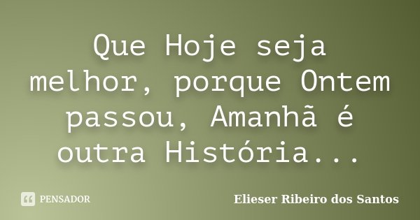 Que Hoje seja melhor, porque Ontem passou, Amanhã é outra História...... Frase de Elieser Ribeiro dos Santos.