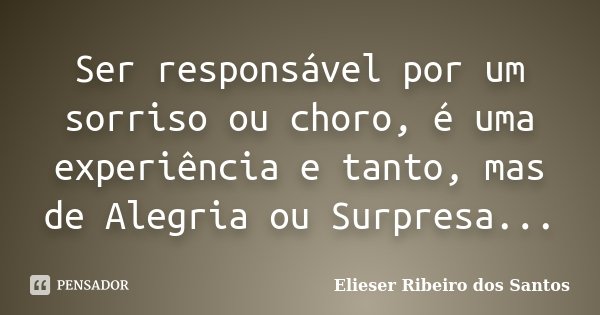 Ser responsável por um sorriso ou choro, é uma experiência e tanto, mas de Alegria ou Surpresa...... Frase de Elieser Ribeiro dos Santos.
