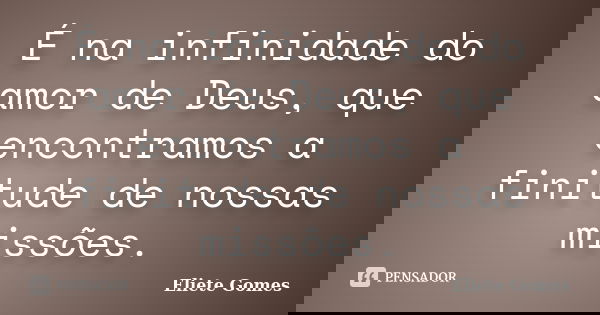 É na infinidade do amor de Deus, que encontramos a finitude de nossas missões.... Frase de Eliete Gomes.