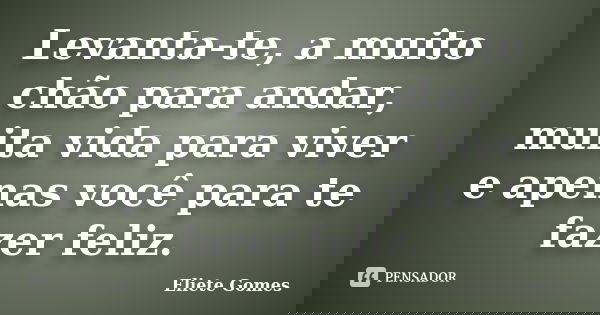 Levanta-te, a muito chão para andar, muita vida para viver e apenas você para te fazer feliz.... Frase de Eliete Gomes.