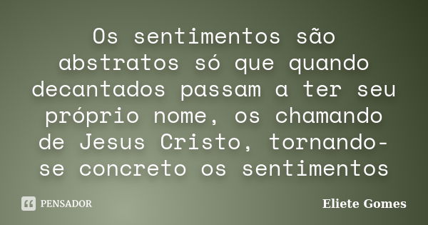 Os sentimentos são abstratos só que quando decantados passam a ter seu próprio nome, os chamando de Jesus Cristo, tornando-se concreto os sentimentos... Frase de Eliete Gomes.