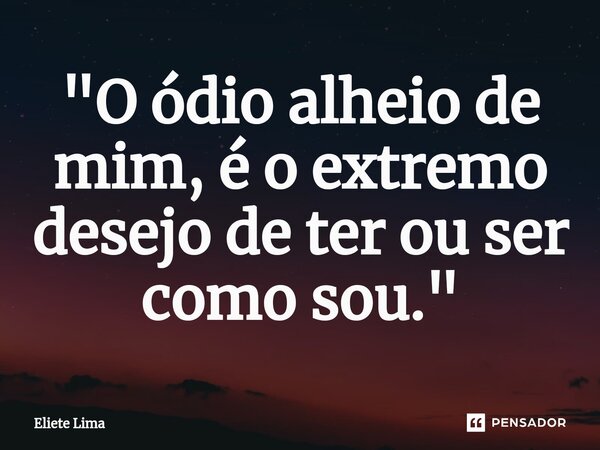 ⁠"O ódio alheio de mim, é o extremo desejo de ter ou ser como sou."... Frase de Eliete Lima.